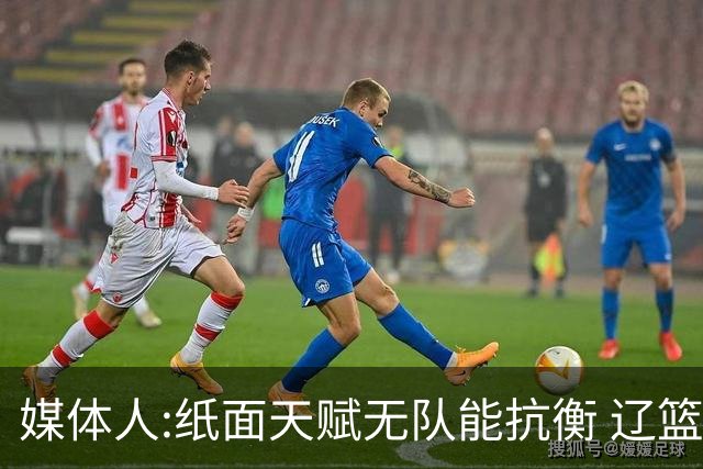 媒体人:纸面天赋无队能抗衡 辽篮王朝呼之欲出