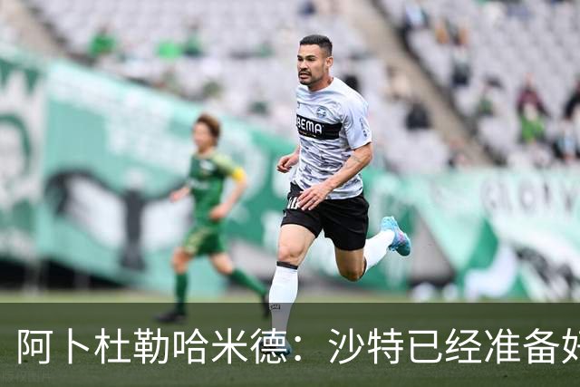 阿卜杜勒哈米德：沙特已经准备好迎接与乌拉圭的比赛